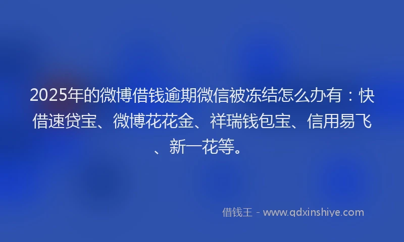 2025年的微博借钱逾期微信被冻结怎么办有：快借速贷宝、微博花花金、祥瑞钱包宝、信用易飞、新一花等。