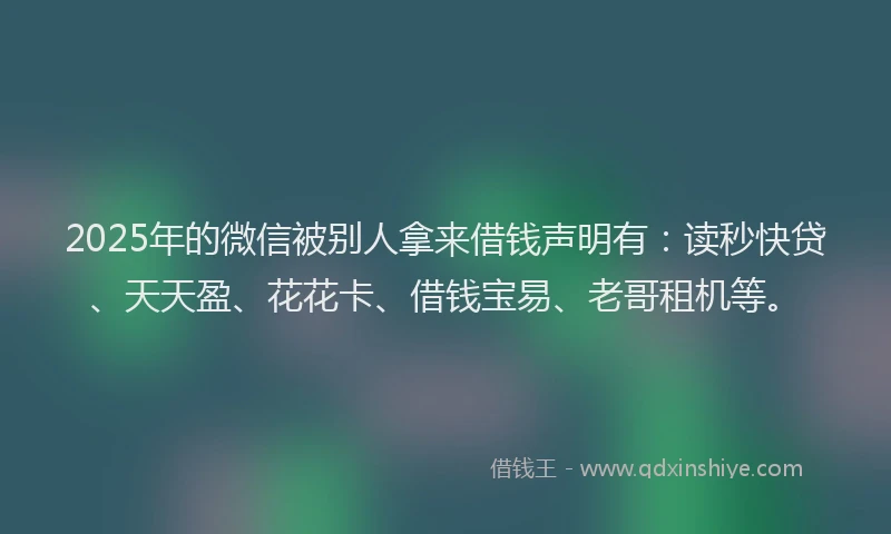 2025年的微信被别人拿来借钱声明有：读秒快贷、天天盈、花花卡、借钱宝易、老哥租机等。