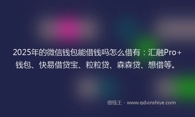 2025年的微信钱包能借钱吗怎么借有：汇融Pro+钱包、快易借贷宝、粒粒贷、森森贷、想借等。