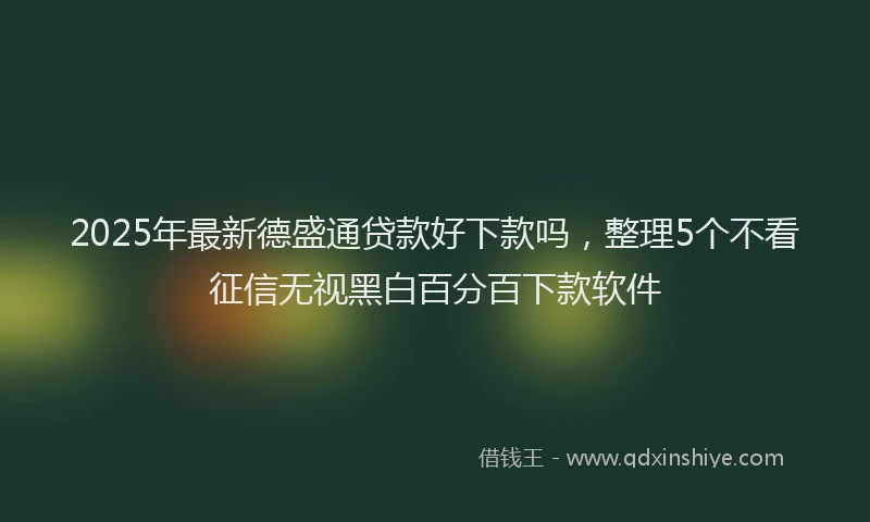 2025年最新德盛通贷款好下款吗，整理5个不看征信无视黑白百分百下款软件