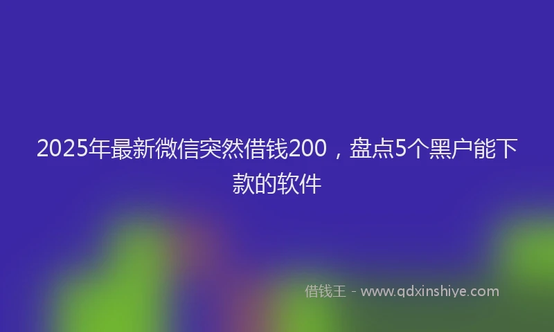 2025年最新微信突然借钱200，盘点5个黑户能下款的软件