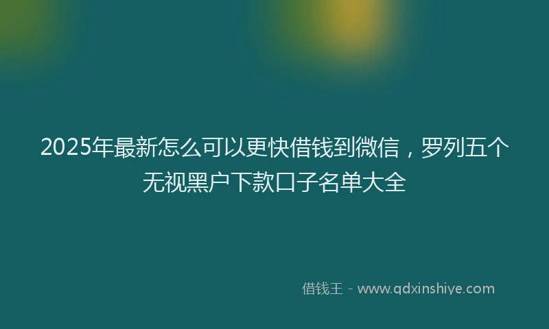 2025年最新怎么可以更快借钱到微信，罗列五个无视黑户下款口子名单大全