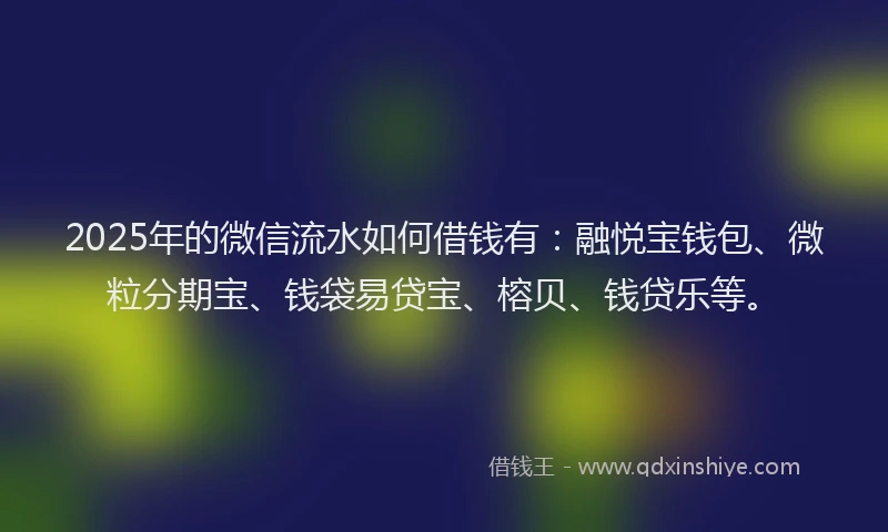 2025年的微信流水如何借钱有：融悦宝钱包、微粒分期宝、钱袋易贷宝、榕贝、钱贷乐等。