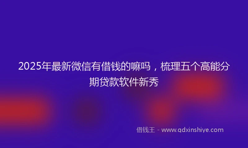 2025年最新微信有借钱的嘛吗，梳理五个高能分期贷款软件新秀