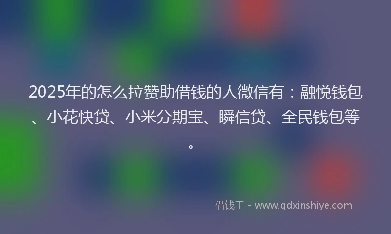 2025年的怎么拉赞助借钱的人微信有：融悦钱包、小花快贷、小米分期宝、瞬信贷、全民钱包等。
