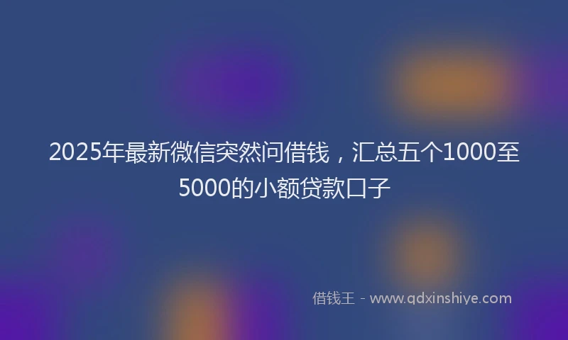 2025年最新微信突然问借钱，汇总五个1000至5000的小额贷款口子