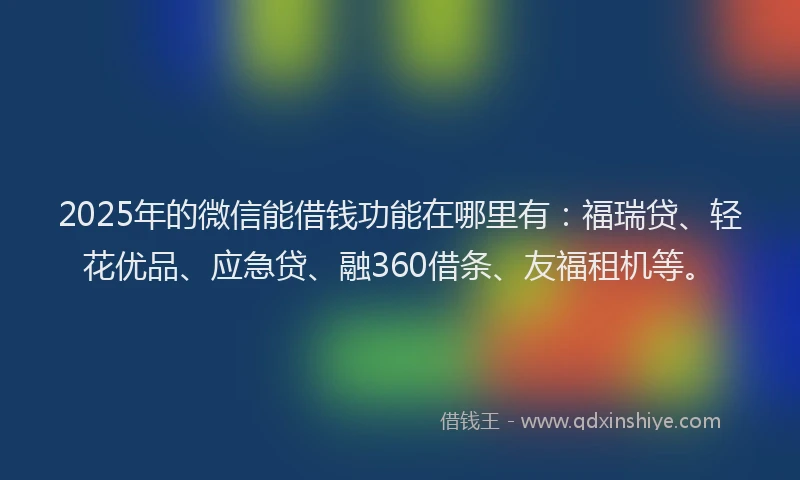 2025年的微信能借钱功能在哪里有：福瑞贷、轻花优品、应急贷、融360借条、友福租机等。