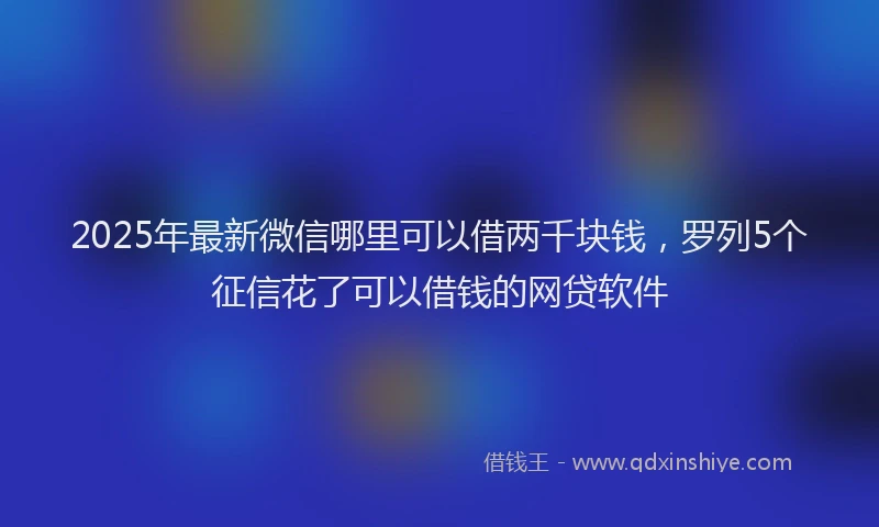 2025年最新微信哪里可以借两千块钱，罗列5个征信花了可以借钱的网贷软件
