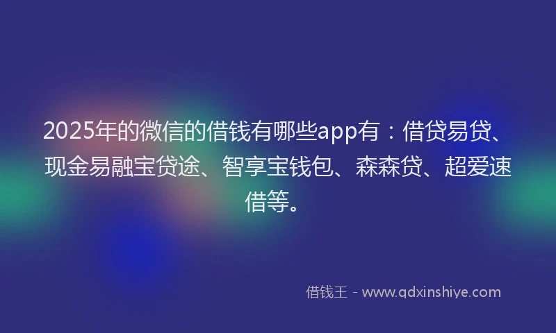 2025年的微信的借钱有哪些app有：借贷易贷、现金易融宝贷途、智享宝钱包、森森贷、超爱速借等。