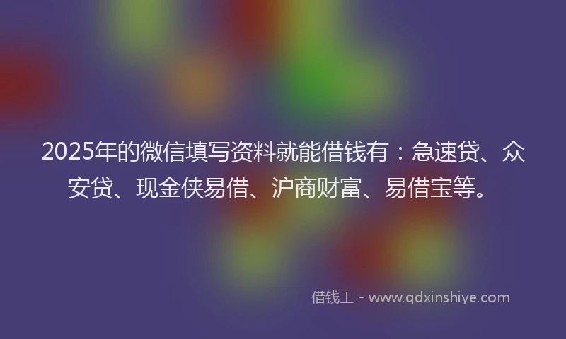 2025年的微信填写资料就能借钱有：急速贷、众安贷、现金侠易借、沪商财富、易借宝等。