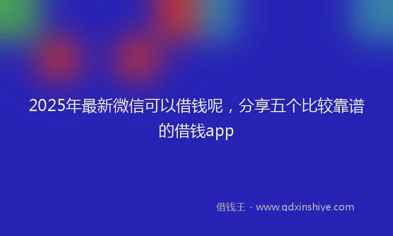 2025年最新微信可以借钱呢，分享五个比较靠谱的借钱app