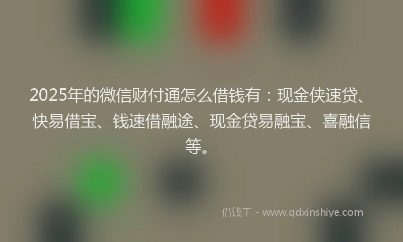 2025年的微信财付通怎么借钱有：现金侠速贷、快易借宝、钱速借融途、现金贷易融宝、喜融信等。