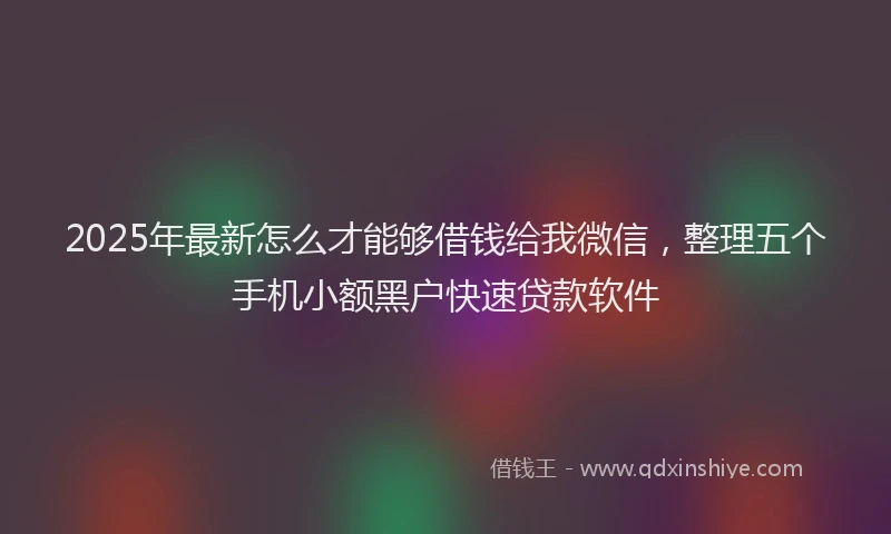 2025年最新怎么才能够借钱给我微信，整理五个手机小额黑户快速贷款软件