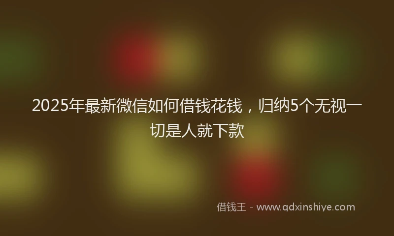 2025年最新微信如何借钱花钱，归纳5个无视一切是人就下款