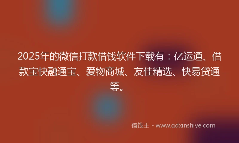 2025年的微信打款借钱软件下载有：亿运通、借款宝快融通宝、爱物商城、友佳精选、快易贷通等。