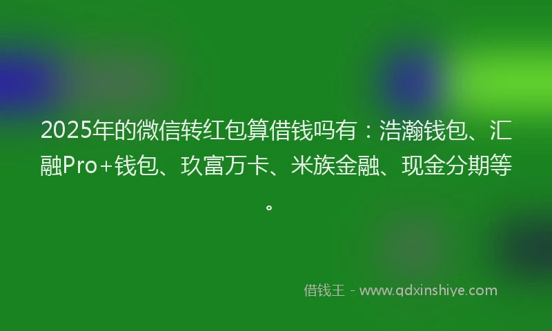2025年的微信转红包算借钱吗有：浩瀚钱包、汇融Pro+钱包、玖富万卡、米族金融、现金分期等。