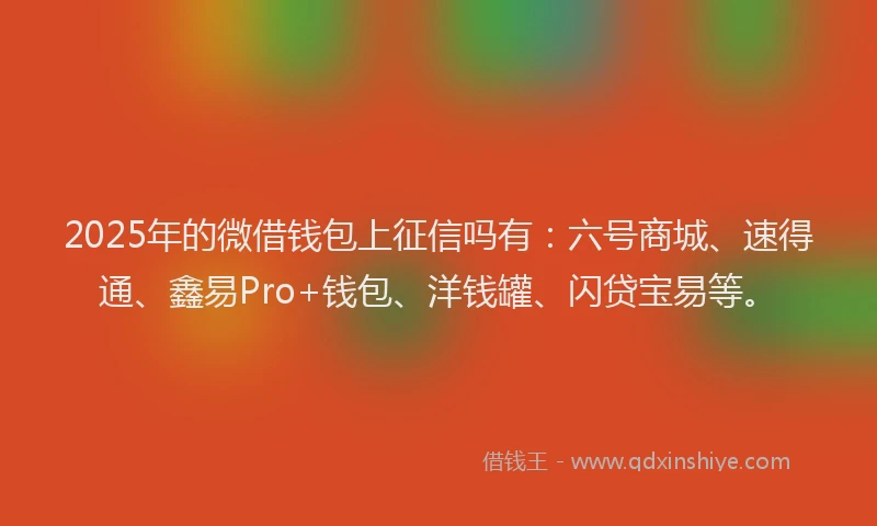 2025年的微借钱包上征信吗有：六号商城、速得通、鑫易Pro+钱包、洋钱罐、闪贷宝易等。
