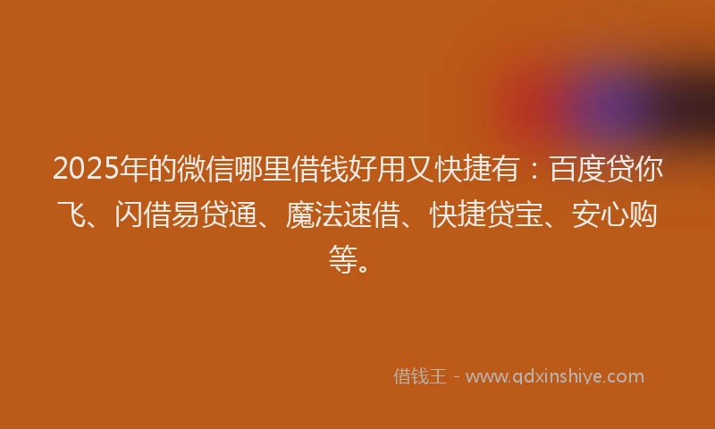 2025年的微信哪里借钱好用又快捷有：百度贷你飞、闪借易贷通、魔法速借、快捷贷宝、安心购等。