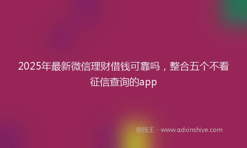 2025年最新微信理财借钱可靠吗，整合五个不看征信查询的app