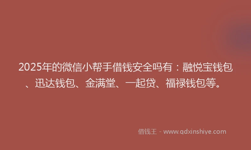 2025年的微信小帮手借钱安全吗有：融悦宝钱包、迅达钱包、金满堂、一起贷、福禄钱包等。