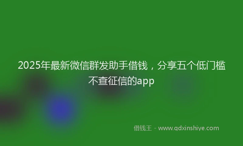 2025年最新微信群发助手借钱，分享五个低门槛不查征信的app