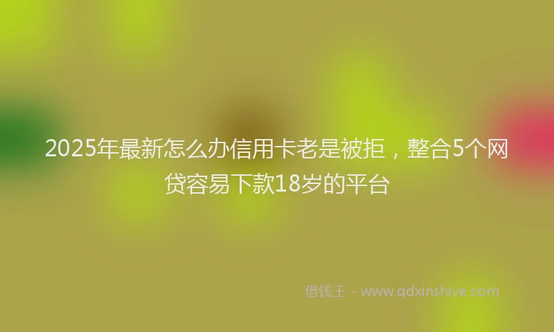 2025年最新怎么办信用卡老是被拒，整合5个网贷容易下款18岁的平台