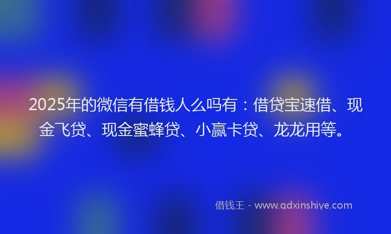 2025年的微信有借钱人么吗有：借贷宝速借、现金飞贷、现金蜜蜂贷、小赢卡贷、龙龙用等。
