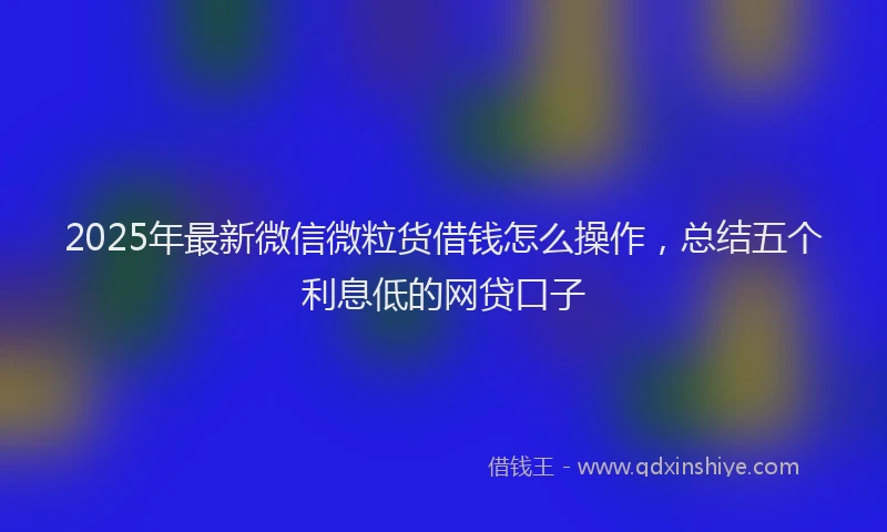 2025年最新微信微粒货借钱怎么操作，总结五个利息低的网贷口子