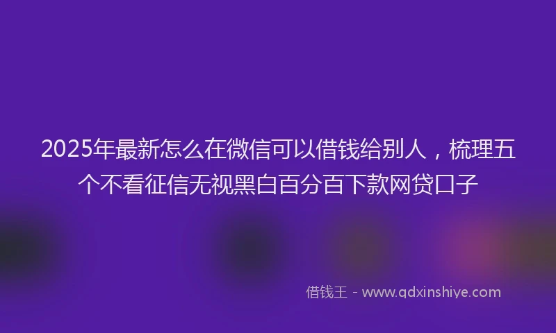 2025年最新怎么在微信可以借钱给别人，梳理五个不看征信无视黑白百分百下款网贷口子