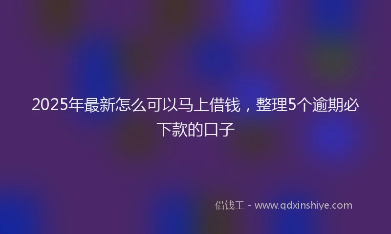 2025年最新怎么可以马上借钱，整理5个逾期必下款的口子