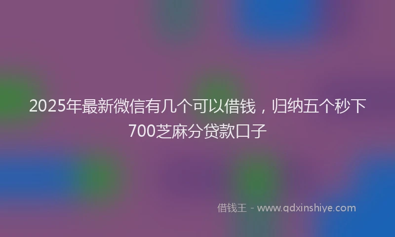 2025年最新微信有几个可以借钱，归纳五个秒下700芝麻分贷款口子