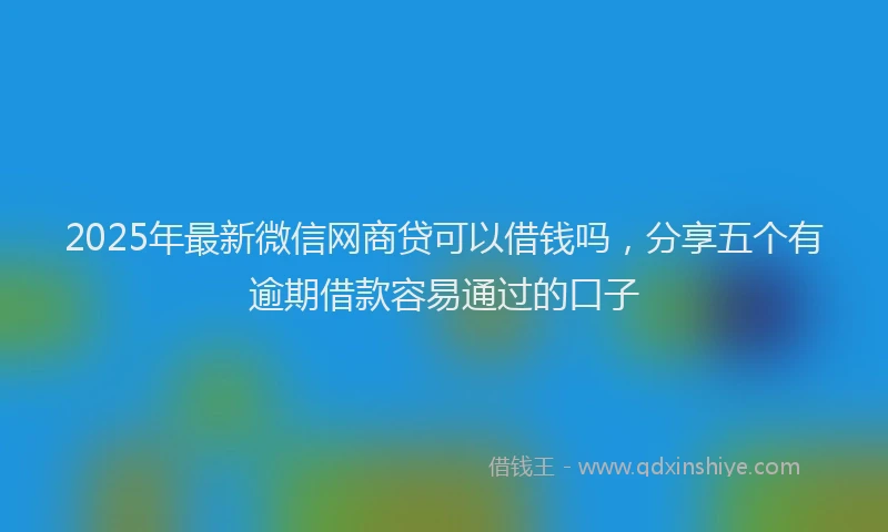 2025年最新微信网商贷可以借钱吗，分享五个有逾期借款容易通过的口子