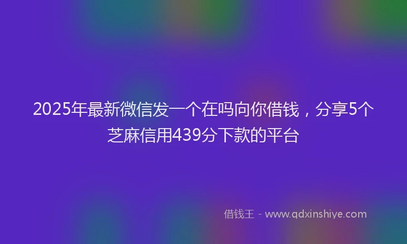 2025年最新微信发一个在吗向你借钱，分享5个芝麻信用439分下款的平台