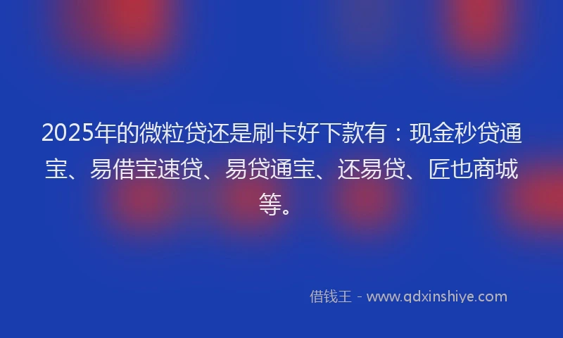 2025年的微粒贷还是刷卡好下款有：现金秒贷通宝、易借宝速贷、易贷通宝、还易贷、匠也商城等。