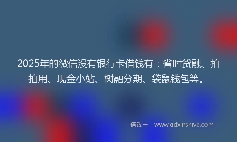 2025年的微信没有银行卡借钱有：省时贷融、拍拍用、现金小站、树融分期、袋鼠钱包等。