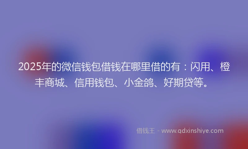 2025年的微信钱包借钱在哪里借的有：闪用、橙丰商城、信用钱包、小金鸽、好期贷等。