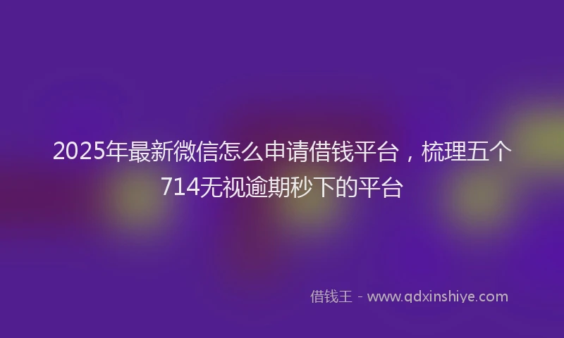 2025年最新微信怎么申请借钱平台，梳理五个714无视逾期秒下的平台