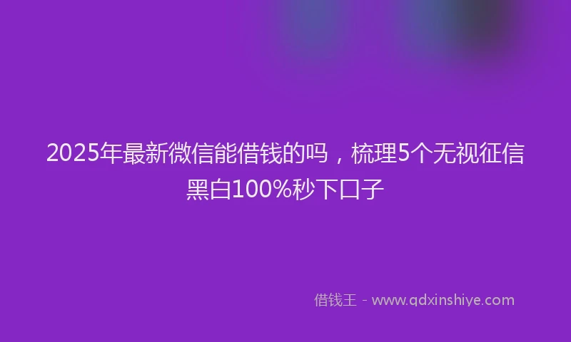2025年最新微信能借钱的吗，梳理5个无视征信黑白100%秒下口子