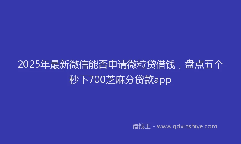 2025年最新微信能否申请微粒贷借钱，盘点五个秒下700芝麻分贷款app