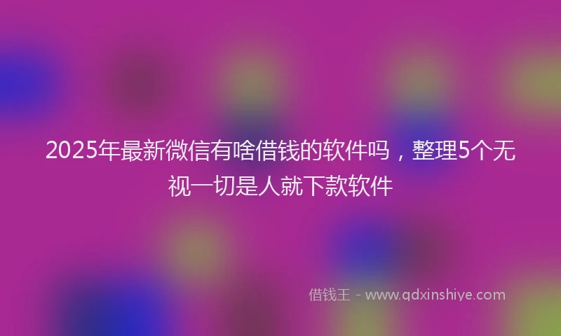 2025年最新微信有啥借钱的软件吗，整理5个无视一切是人就下款软件