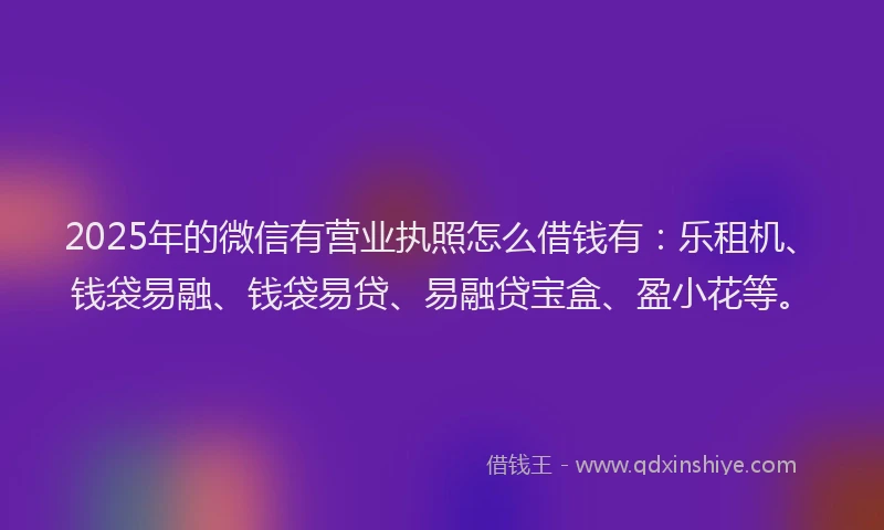 2025年的微信有营业执照怎么借钱有：乐租机、钱袋易融、钱袋易贷、易融贷宝盒、盈小花等。