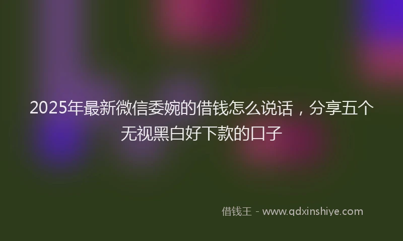 2025年最新微信委婉的借钱怎么说话，分享五个无视黑白好下款的口子