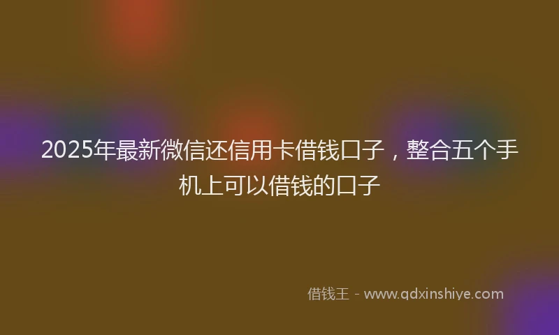 2025年最新微信还信用卡借钱口子，整合五个手机上可以借钱的口子