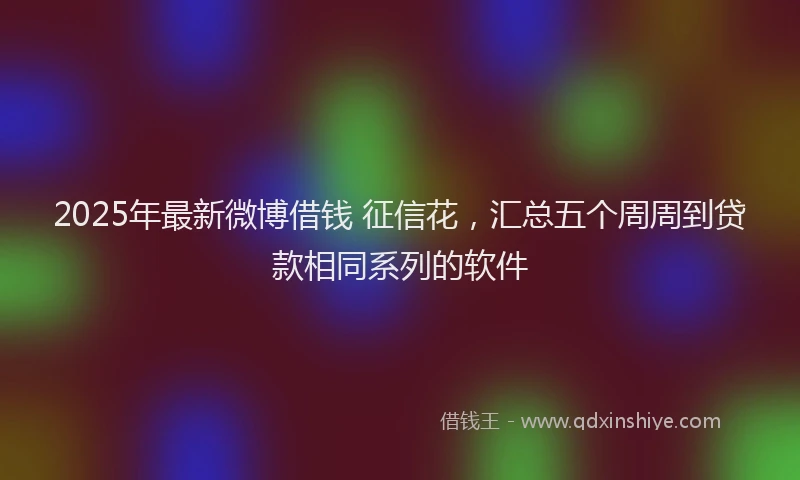 2025年最新微博借钱 征信花，汇总五个周周到贷款相同系列的软件