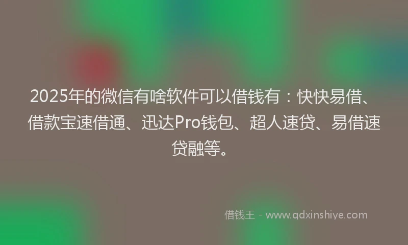 2025年的微信有啥软件可以借钱有：快快易借、借款宝速借通、迅达Pro钱包、超人速贷、易借速贷融等。