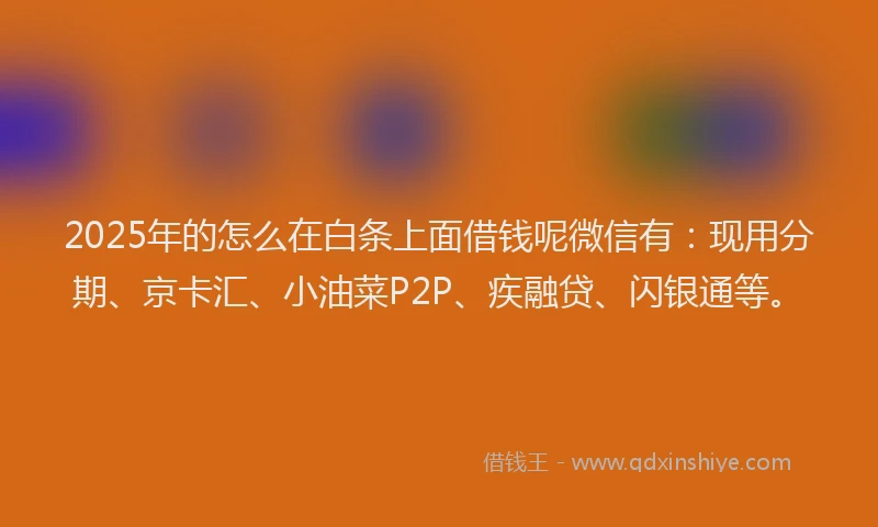 2025年的怎么在白条上面借钱呢微信有：现用分期、京卡汇、小油菜P2P、疾融贷、闪银通等。