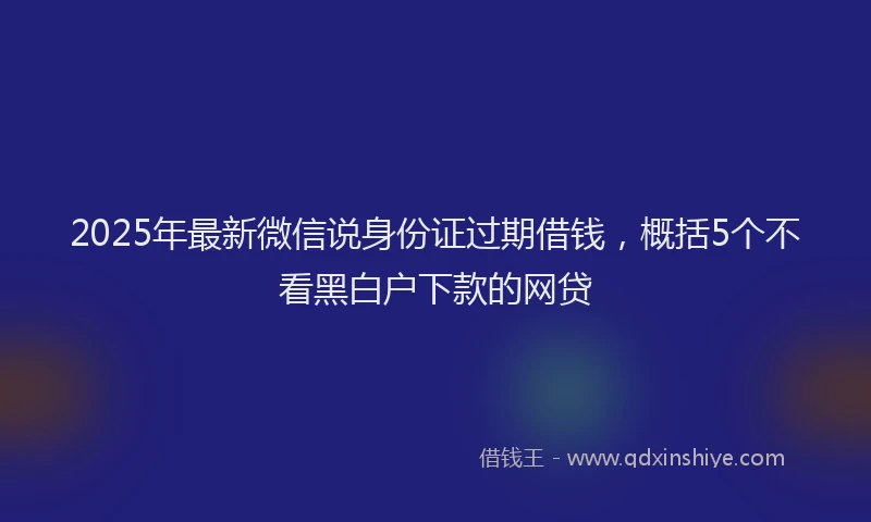 2025年最新微信说身份证过期借钱，概括5个不看黑白户下款的网贷