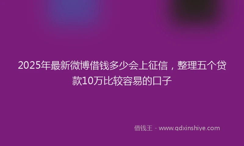 2025年最新微博借钱多少会上征信，整理五个贷款10万比较容易的口子