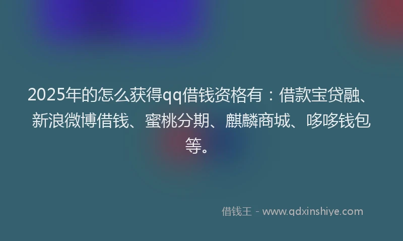 2025年的怎么获得qq借钱资格有：借款宝贷融、新浪微博借钱、蜜桃分期、麒麟商城、哆哆钱包等。