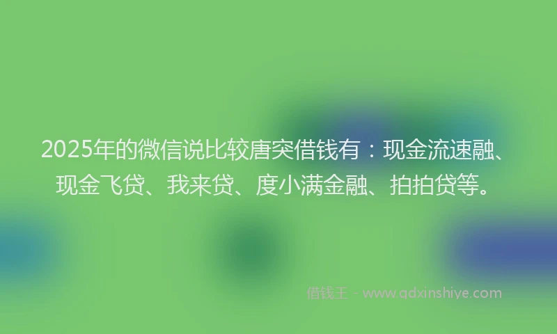 2025年的微信说比较唐突借钱有：现金流速融、现金飞贷、我来贷、度小满金融、拍拍贷等。